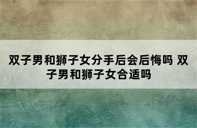 双子男和狮子女分手后会后悔吗 双子男和狮子女合适吗